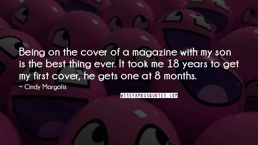 Cindy Margolis Quotes: Being on the cover of a magazine with my son is the best thing ever. It took me 18 years to get my first cover, he gets one at 8 months.