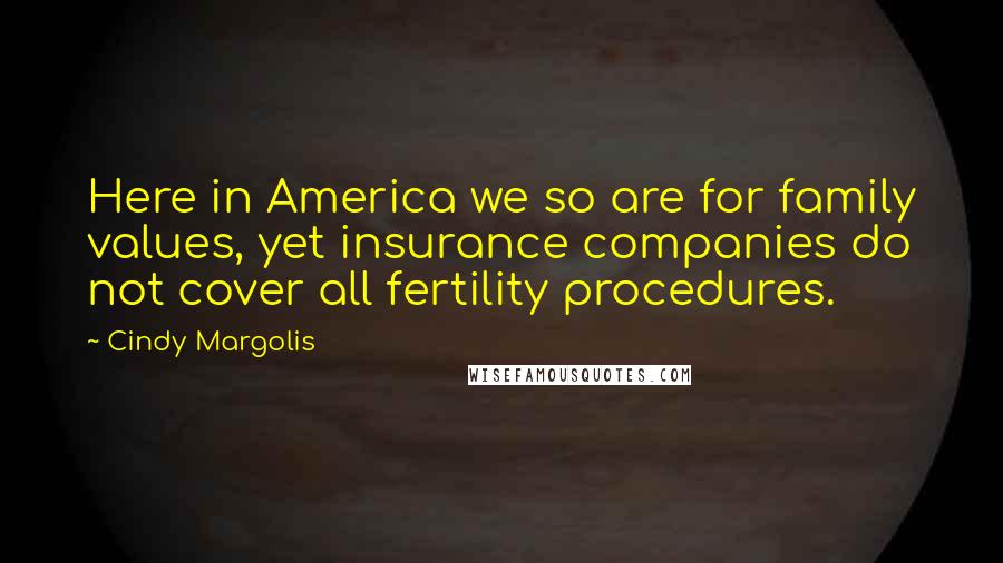 Cindy Margolis Quotes: Here in America we so are for family values, yet insurance companies do not cover all fertility procedures.