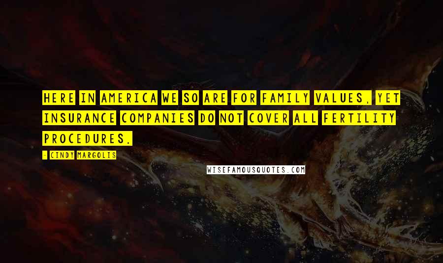 Cindy Margolis Quotes: Here in America we so are for family values, yet insurance companies do not cover all fertility procedures.