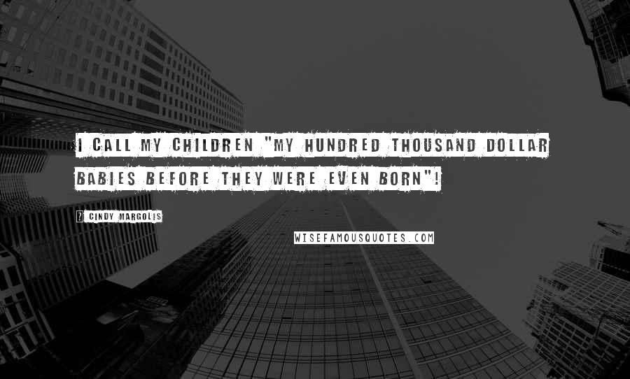 Cindy Margolis Quotes: I call my children "My Hundred Thousand Dollar Babies Before They Were Even Born"!