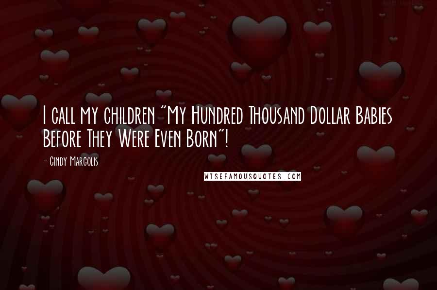 Cindy Margolis Quotes: I call my children "My Hundred Thousand Dollar Babies Before They Were Even Born"!