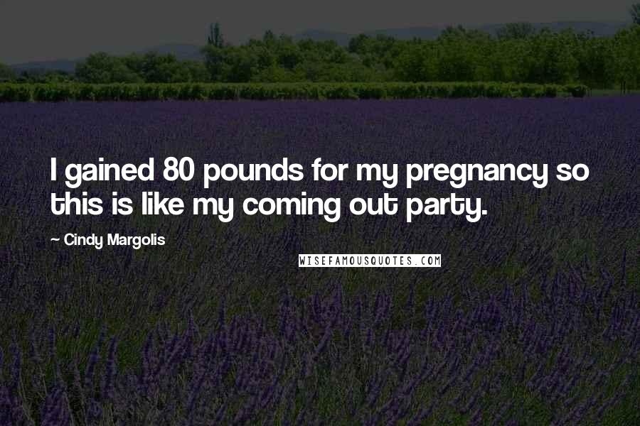 Cindy Margolis Quotes: I gained 80 pounds for my pregnancy so this is like my coming out party.