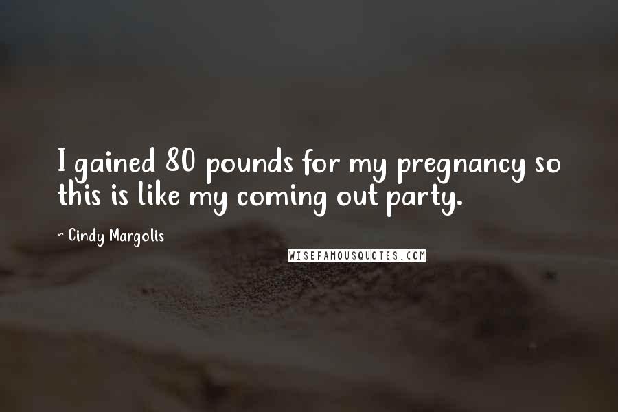 Cindy Margolis Quotes: I gained 80 pounds for my pregnancy so this is like my coming out party.