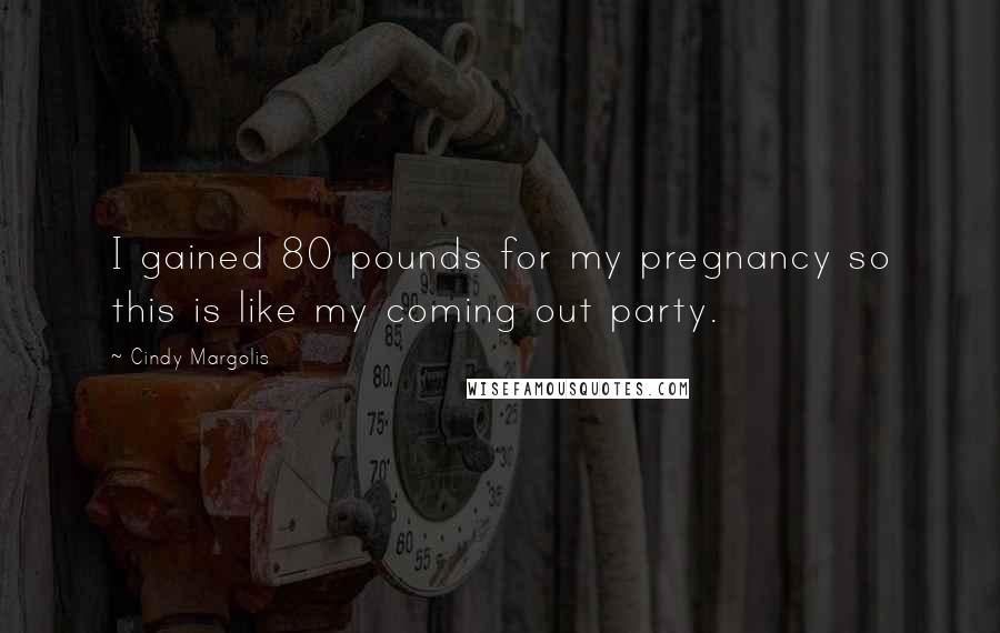 Cindy Margolis Quotes: I gained 80 pounds for my pregnancy so this is like my coming out party.