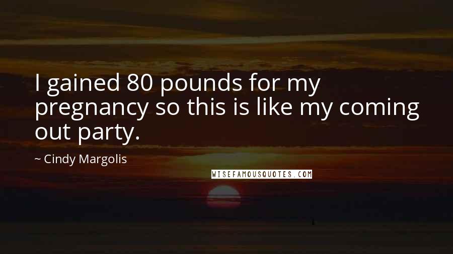 Cindy Margolis Quotes: I gained 80 pounds for my pregnancy so this is like my coming out party.