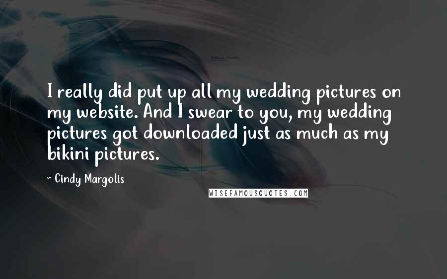 Cindy Margolis Quotes: I really did put up all my wedding pictures on my website. And I swear to you, my wedding pictures got downloaded just as much as my bikini pictures.