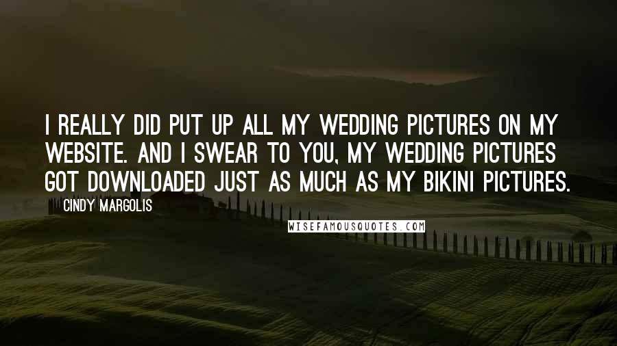 Cindy Margolis Quotes: I really did put up all my wedding pictures on my website. And I swear to you, my wedding pictures got downloaded just as much as my bikini pictures.