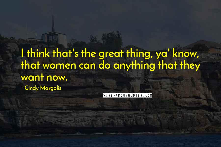 Cindy Margolis Quotes: I think that's the great thing, ya' know, that women can do anything that they want now.