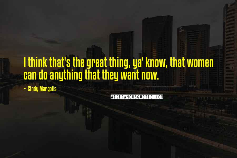 Cindy Margolis Quotes: I think that's the great thing, ya' know, that women can do anything that they want now.