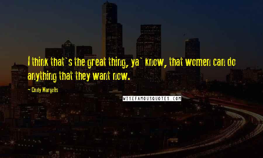 Cindy Margolis Quotes: I think that's the great thing, ya' know, that women can do anything that they want now.