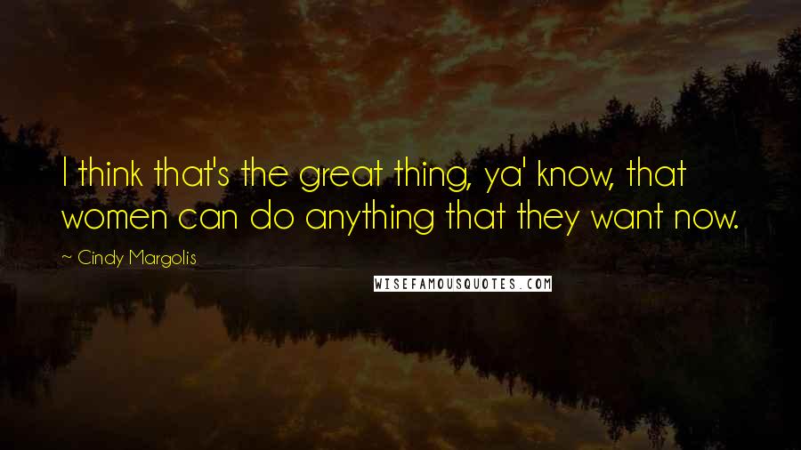 Cindy Margolis Quotes: I think that's the great thing, ya' know, that women can do anything that they want now.