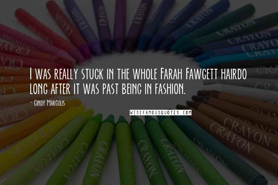 Cindy Margolis Quotes: I was really stuck in the whole Farah Fawcett hairdo long after it was past being in fashion.