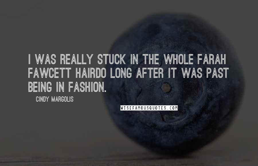 Cindy Margolis Quotes: I was really stuck in the whole Farah Fawcett hairdo long after it was past being in fashion.