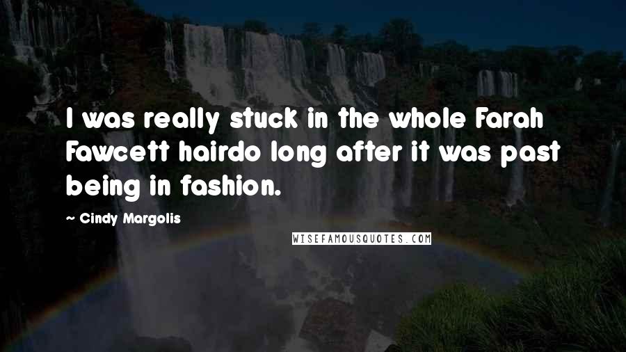 Cindy Margolis Quotes: I was really stuck in the whole Farah Fawcett hairdo long after it was past being in fashion.