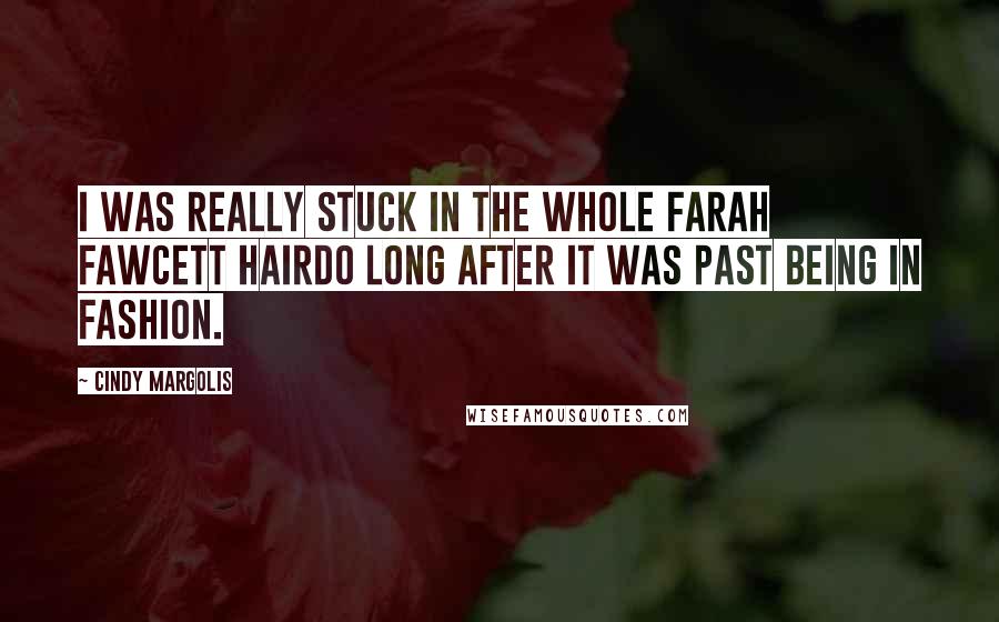 Cindy Margolis Quotes: I was really stuck in the whole Farah Fawcett hairdo long after it was past being in fashion.