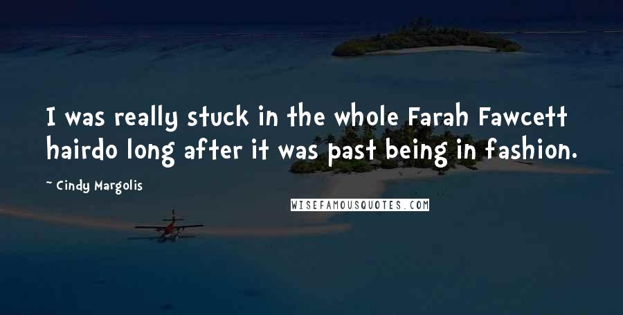 Cindy Margolis Quotes: I was really stuck in the whole Farah Fawcett hairdo long after it was past being in fashion.