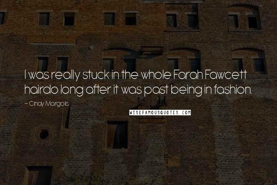 Cindy Margolis Quotes: I was really stuck in the whole Farah Fawcett hairdo long after it was past being in fashion.