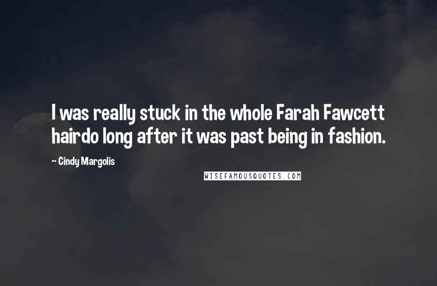 Cindy Margolis Quotes: I was really stuck in the whole Farah Fawcett hairdo long after it was past being in fashion.