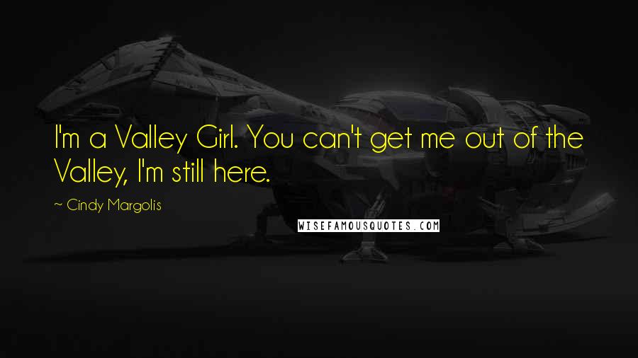 Cindy Margolis Quotes: I'm a Valley Girl. You can't get me out of the Valley, I'm still here.