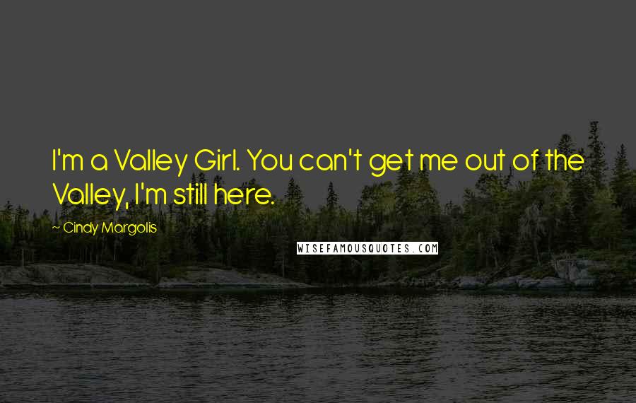 Cindy Margolis Quotes: I'm a Valley Girl. You can't get me out of the Valley, I'm still here.