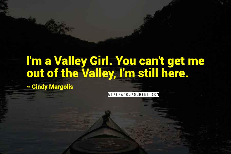 Cindy Margolis Quotes: I'm a Valley Girl. You can't get me out of the Valley, I'm still here.