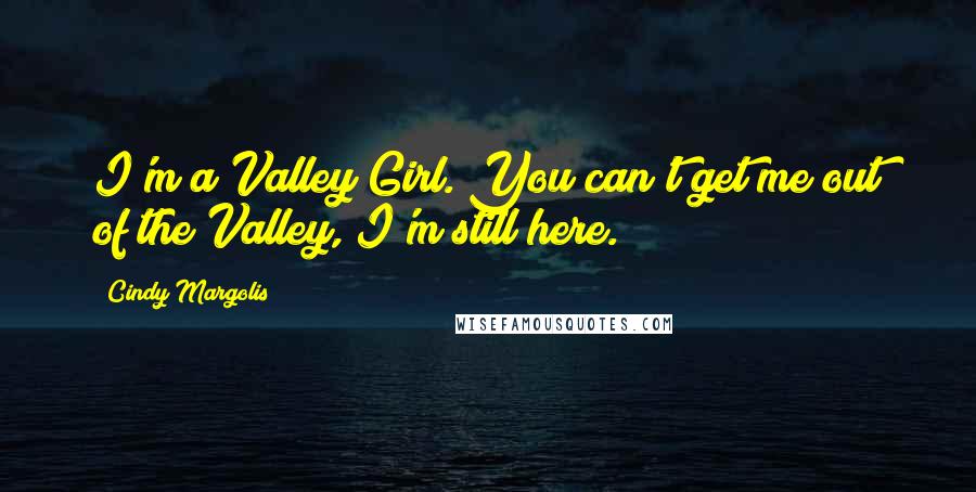 Cindy Margolis Quotes: I'm a Valley Girl. You can't get me out of the Valley, I'm still here.