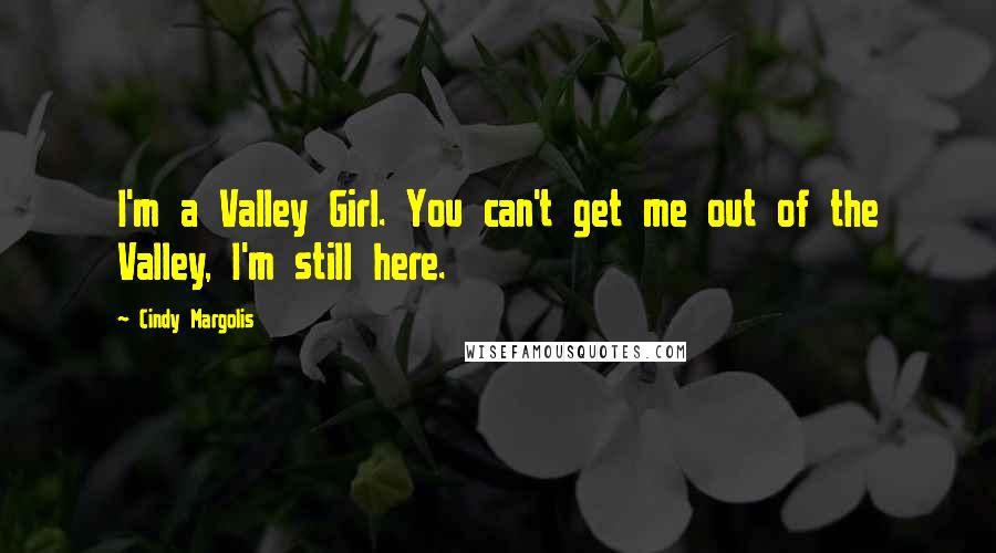 Cindy Margolis Quotes: I'm a Valley Girl. You can't get me out of the Valley, I'm still here.