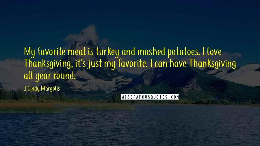 Cindy Margolis Quotes: My favorite meal is turkey and mashed potatoes. I love Thanksgiving, it's just my favorite. I can have Thanksgiving all year round.