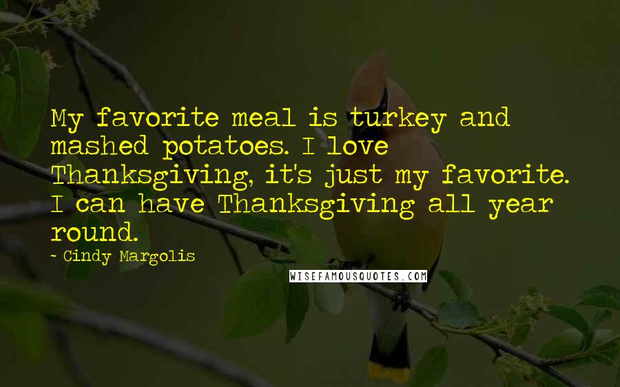 Cindy Margolis Quotes: My favorite meal is turkey and mashed potatoes. I love Thanksgiving, it's just my favorite. I can have Thanksgiving all year round.