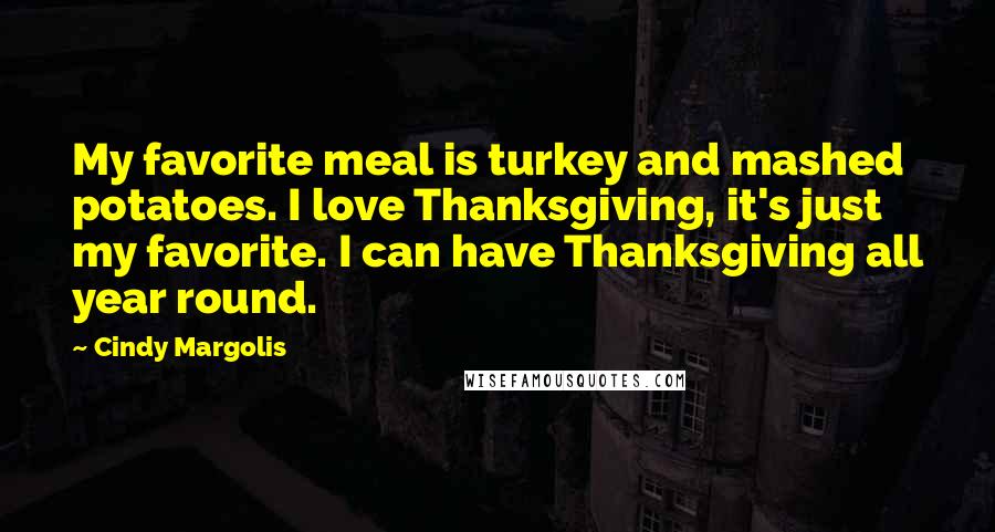 Cindy Margolis Quotes: My favorite meal is turkey and mashed potatoes. I love Thanksgiving, it's just my favorite. I can have Thanksgiving all year round.