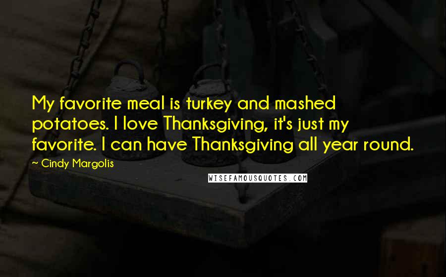 Cindy Margolis Quotes: My favorite meal is turkey and mashed potatoes. I love Thanksgiving, it's just my favorite. I can have Thanksgiving all year round.