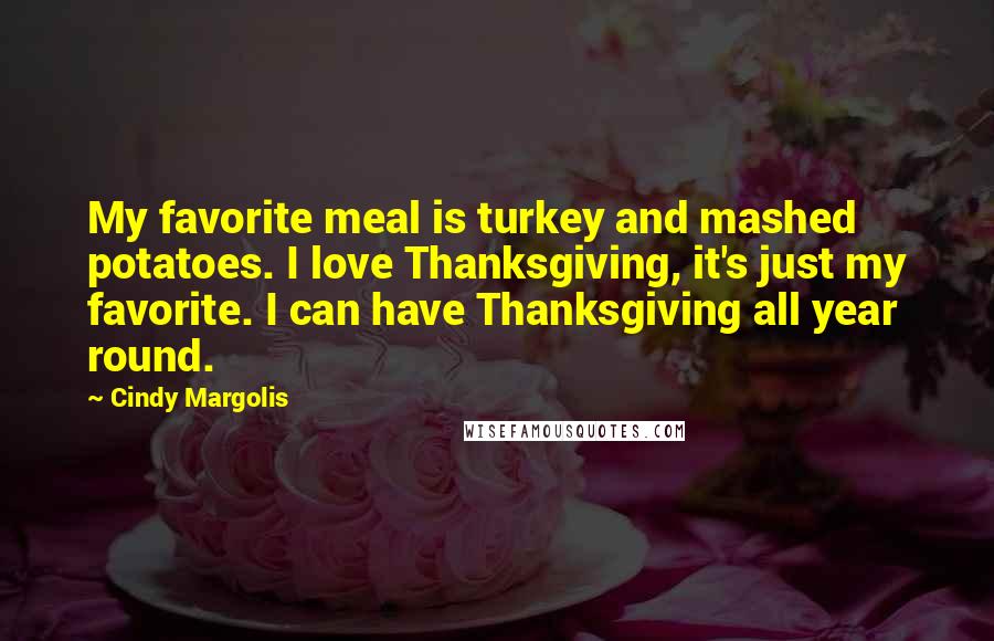 Cindy Margolis Quotes: My favorite meal is turkey and mashed potatoes. I love Thanksgiving, it's just my favorite. I can have Thanksgiving all year round.