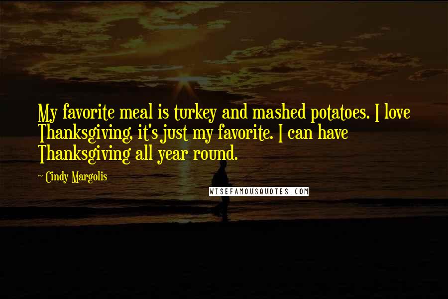 Cindy Margolis Quotes: My favorite meal is turkey and mashed potatoes. I love Thanksgiving, it's just my favorite. I can have Thanksgiving all year round.