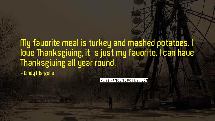 Cindy Margolis Quotes: My favorite meal is turkey and mashed potatoes. I love Thanksgiving, it's just my favorite. I can have Thanksgiving all year round.