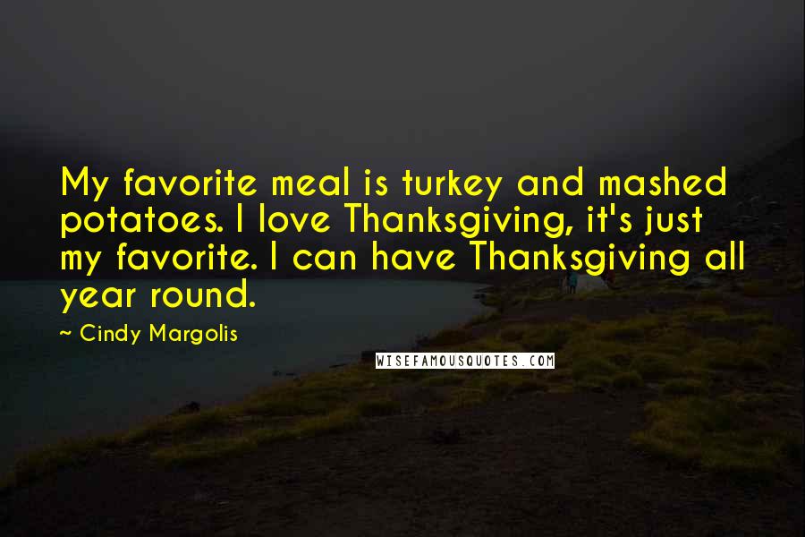 Cindy Margolis Quotes: My favorite meal is turkey and mashed potatoes. I love Thanksgiving, it's just my favorite. I can have Thanksgiving all year round.