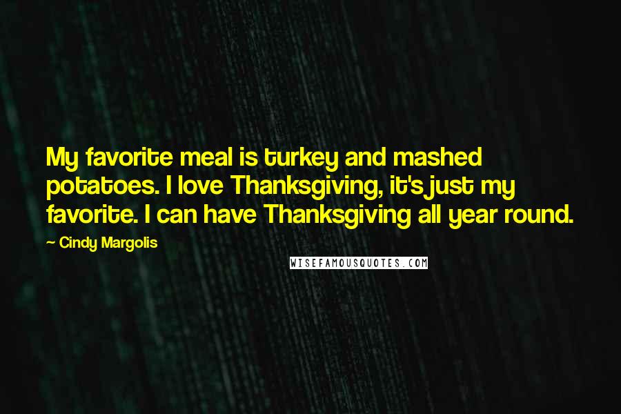 Cindy Margolis Quotes: My favorite meal is turkey and mashed potatoes. I love Thanksgiving, it's just my favorite. I can have Thanksgiving all year round.