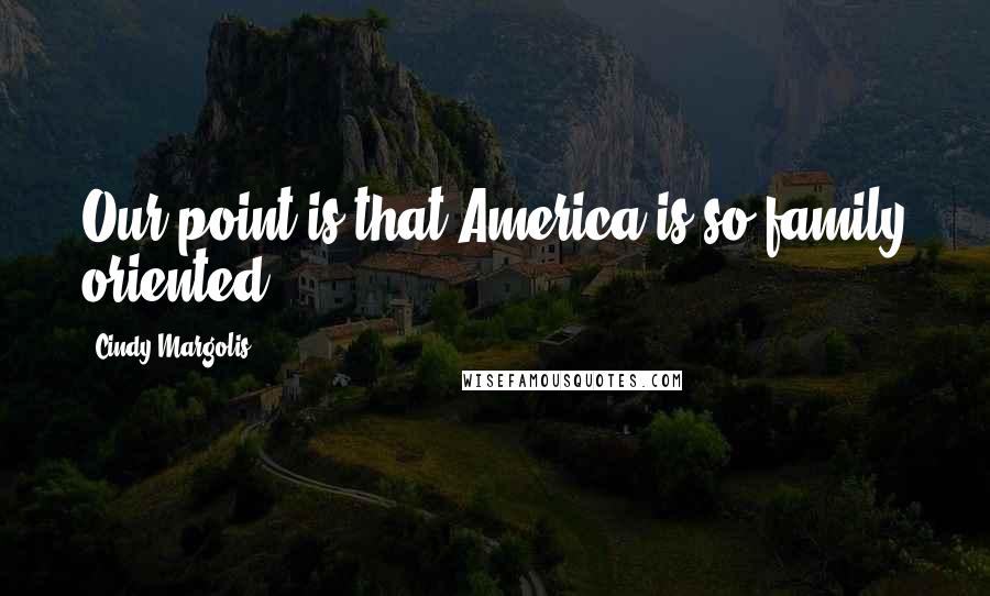Cindy Margolis Quotes: Our point is that America is so family oriented.