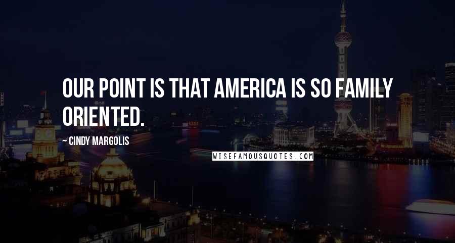 Cindy Margolis Quotes: Our point is that America is so family oriented.