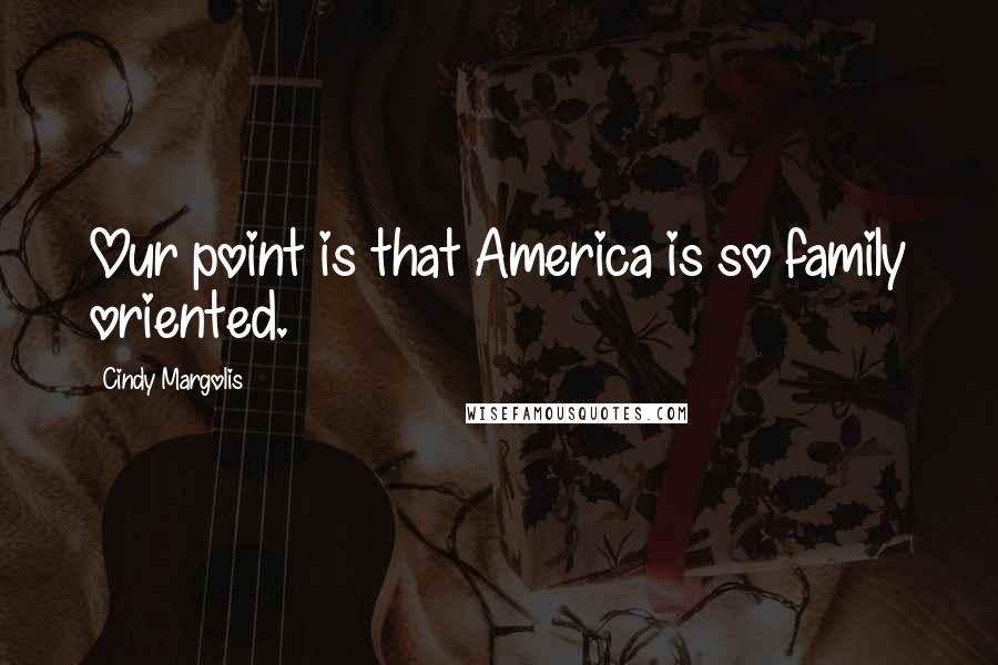 Cindy Margolis Quotes: Our point is that America is so family oriented.