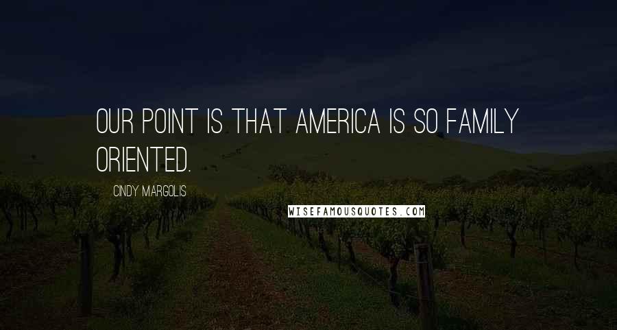 Cindy Margolis Quotes: Our point is that America is so family oriented.