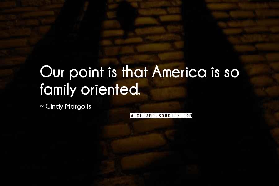 Cindy Margolis Quotes: Our point is that America is so family oriented.