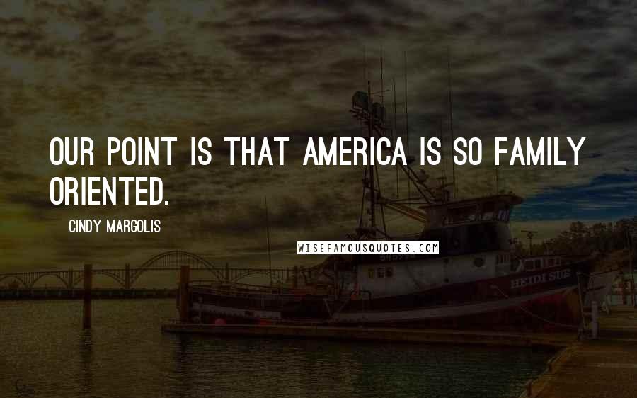 Cindy Margolis Quotes: Our point is that America is so family oriented.