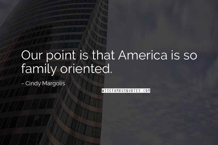 Cindy Margolis Quotes: Our point is that America is so family oriented.
