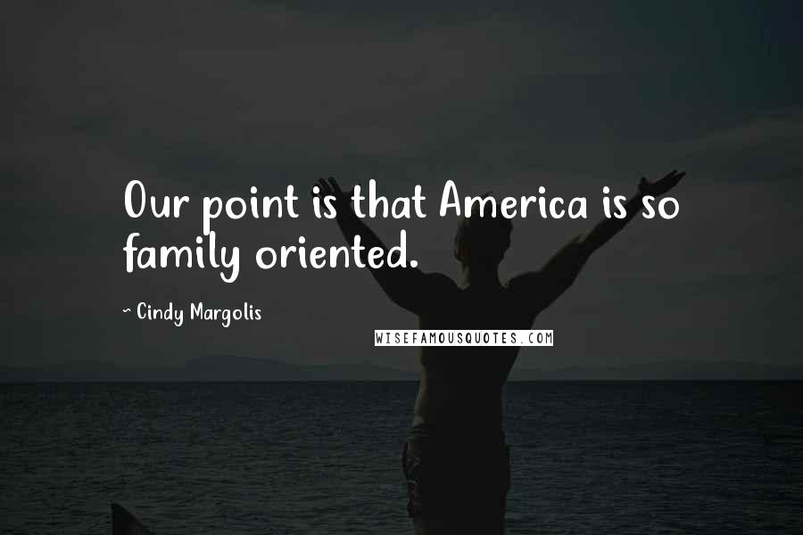 Cindy Margolis Quotes: Our point is that America is so family oriented.
