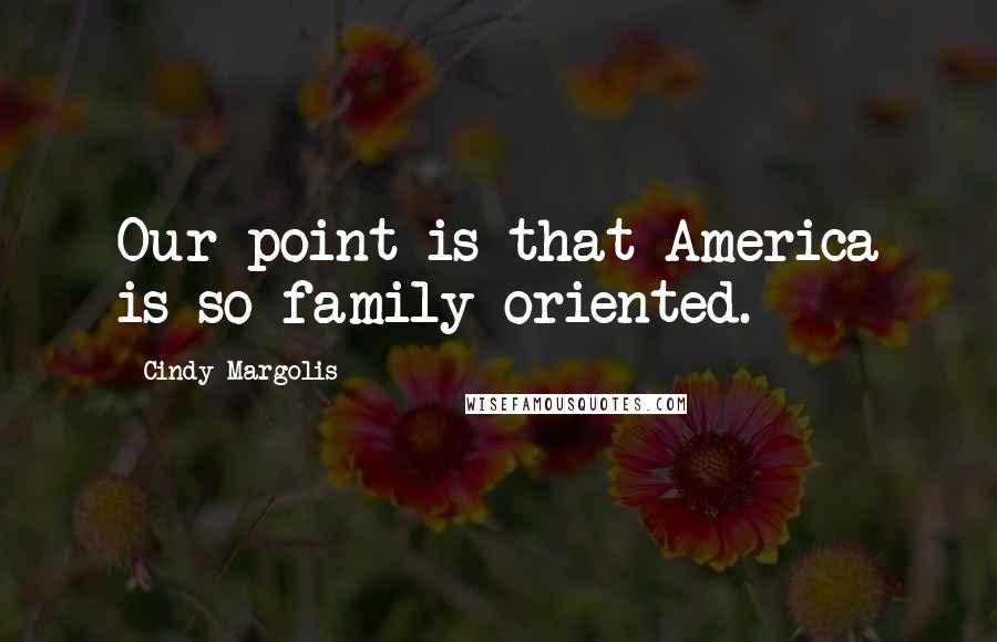 Cindy Margolis Quotes: Our point is that America is so family oriented.