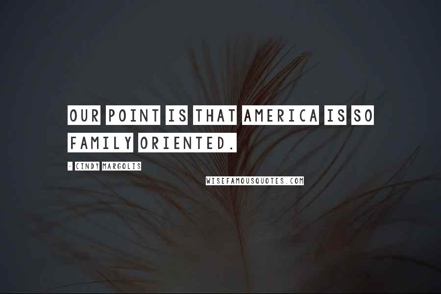Cindy Margolis Quotes: Our point is that America is so family oriented.