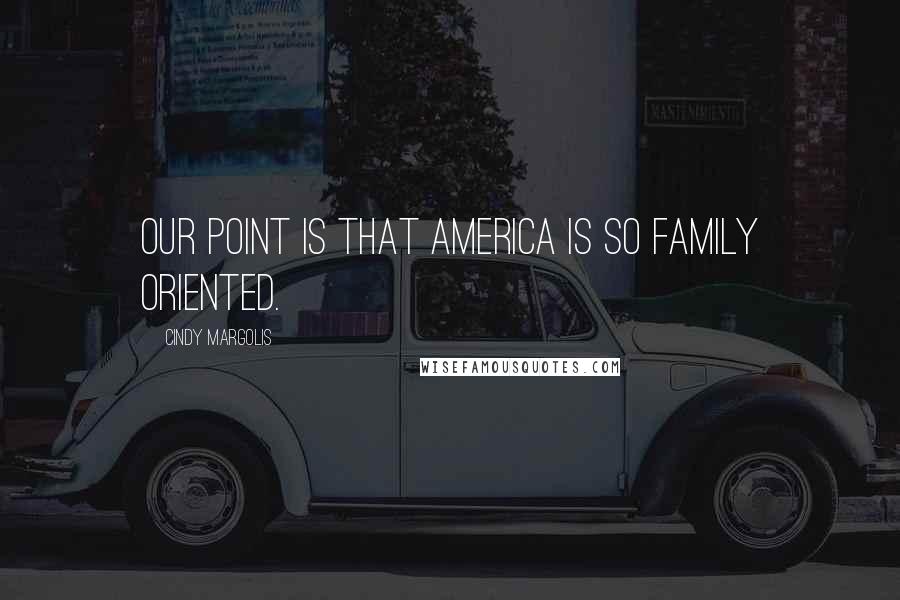 Cindy Margolis Quotes: Our point is that America is so family oriented.