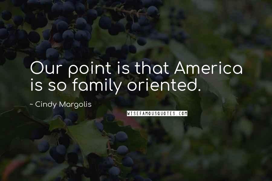 Cindy Margolis Quotes: Our point is that America is so family oriented.