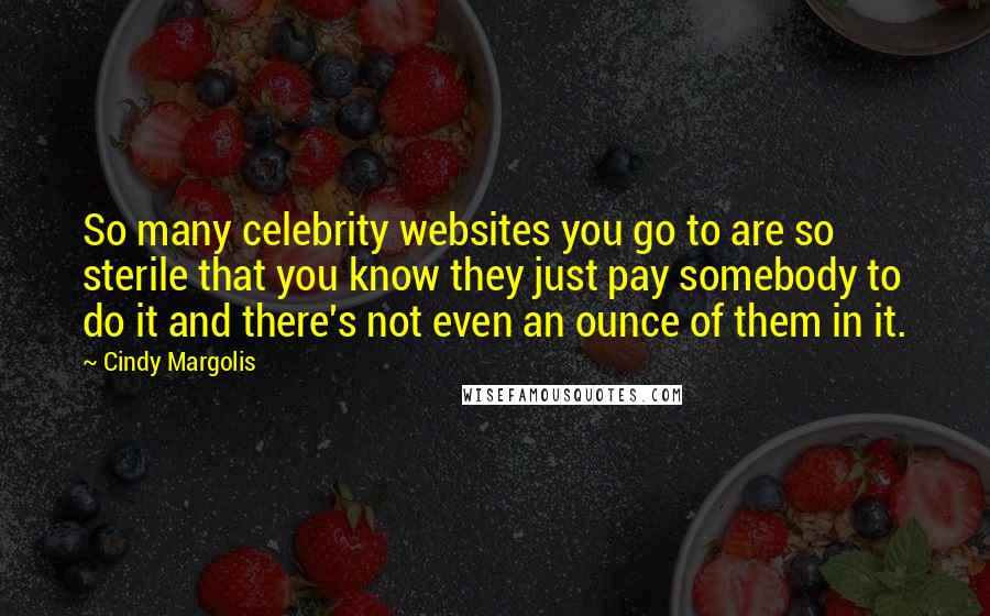Cindy Margolis Quotes: So many celebrity websites you go to are so sterile that you know they just pay somebody to do it and there's not even an ounce of them in it.