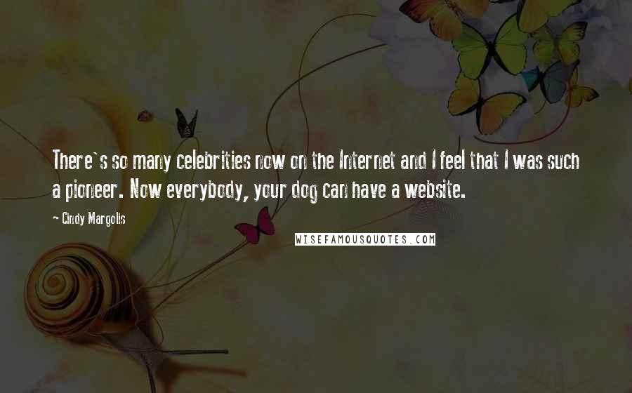 Cindy Margolis Quotes: There's so many celebrities now on the Internet and I feel that I was such a pioneer. Now everybody, your dog can have a website.